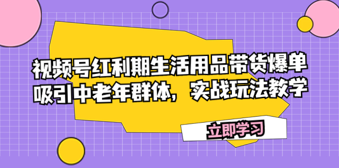 （7584期）视频号红利期生活用品带货爆单，吸引中老年群体，实战玩法教学(视频号红利期生活用品带货爆单实战指南)