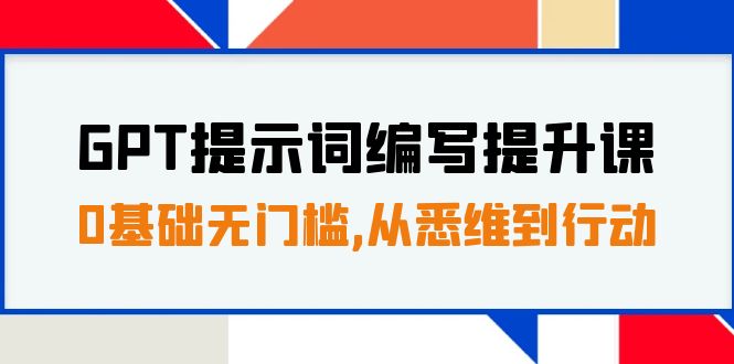 （7592期）GPT提示词编写提升课，0基础无门槛，从悉维到行动，30天16个课时(全面提升GPT提示词编写技能，助您从悉维到行动)