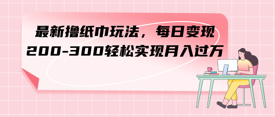 （7633期）最新撸纸巾玩法，每日变现 200-300轻松实现月入过方(“全新纸巾变现策略地摊销售、线上团购和线下团购”)