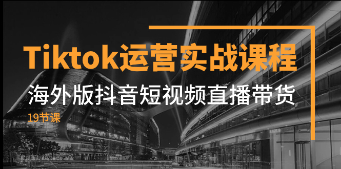 （7724期）Tiktok运营实战课程，海外版抖音短视频直播带货（19节课）(全面解析Tiktok运营策略与技巧)