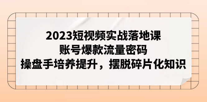 （7757期）2023短视频实战落地课，账号爆款流量密码，操盘手培养提升，摆脱碎片化知识(全面解析短视频运营从账号定位到变现策略)