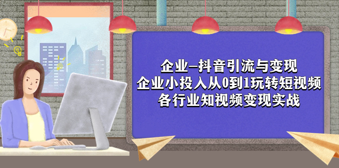 （7761期）企业-抖音引流与变现：企业小投入从0到1玩转短视频  各行业知视频变现实战(探索抖音引流与变现企业如何以小投入玩转短视频)