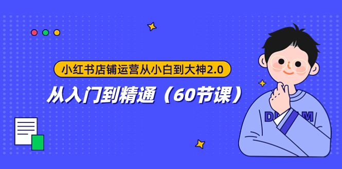 （7794期）小红书店铺运营从小白到大神2.0，从入门到精通（60节课）(全面解析小红书店铺运营策略与实操技巧)