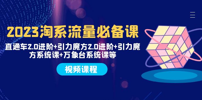 （7850期）2023淘系流量必备课 直通车2.0进阶+引力魔方2.0进阶+引力魔方系统课+万象台(全面掌握淘系流量运营技巧，助力电商业务飞跃发展)