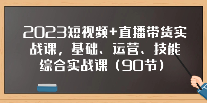 （7923期）2023短视频+直播带货实战课，基础、运营、技能综合实操课（90节）(全面掌握短视频+直播带货技能，从基础到实操一站式教学)