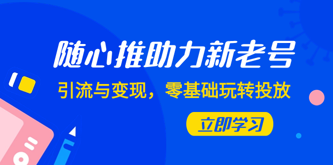 （7925期）随心推-助力新老号，引流与变现，零基础玩转投放（7节课）(零基础也能玩转投放7节课程助你实现新老号引流与变现)