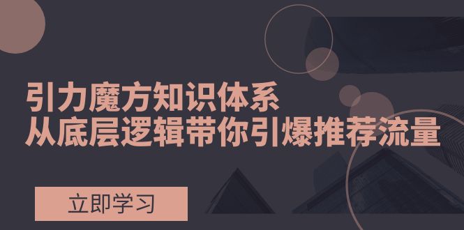 （7950期）引力魔方知识体系，从底层逻辑带你引爆荐推流量！(深入理解引力魔方，掌握荐推流量秘籍)