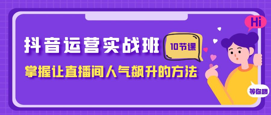 （7959期）抖音运营实战班，掌握让直播间人气飙升的方法（10节课）(掌握抖音运营秘诀，提升直播间人气)