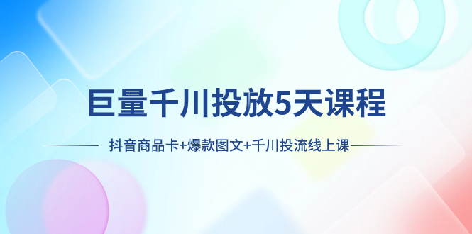 （7976期）巨量千川投放5天课程：抖音商品卡+爆款图文+千川投流线上课(探索抖音商品卡与爆款图文的营销策略)