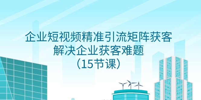 （7983期）企业短视频精准引流矩阵获客，解决企业获客难题（15节课）(掌握企业短视频精准引流矩阵获客策略，助力企业解决获客难题)