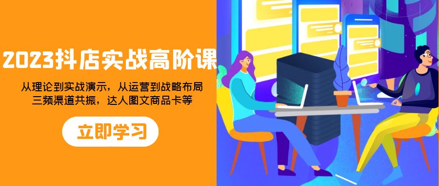 （7989期）2023抖店实战高阶课：从理论到实战演示，从运营到战略布局，三频渠道共…(“全面掌握抖店运营策略理论与实战并重，助力打造爆款产品”)