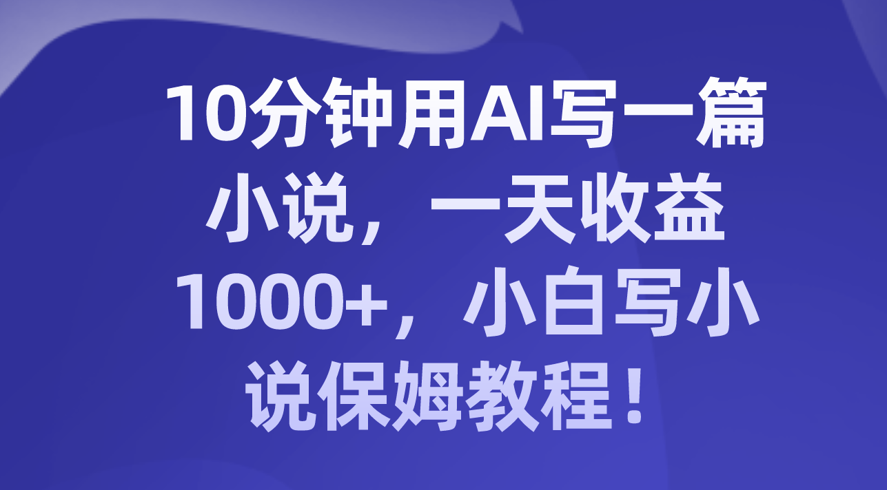 （8008期）10分钟用AI写一篇小说，一天收益1000+，小白写小说保姆教程！(AI助力小白成为高效小说作家！)