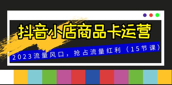 （8012期）抖音小店商品卡运营，2023流量风口，抢占流量红利（15节课）(全面解析抖音小店商品卡运营策略与技巧)