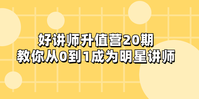 （8035期）好讲师-升值营-第20期，教你从0到1成为明星讲师(好讲师升值营第20期从0到1成为明星讲师的全面指导)