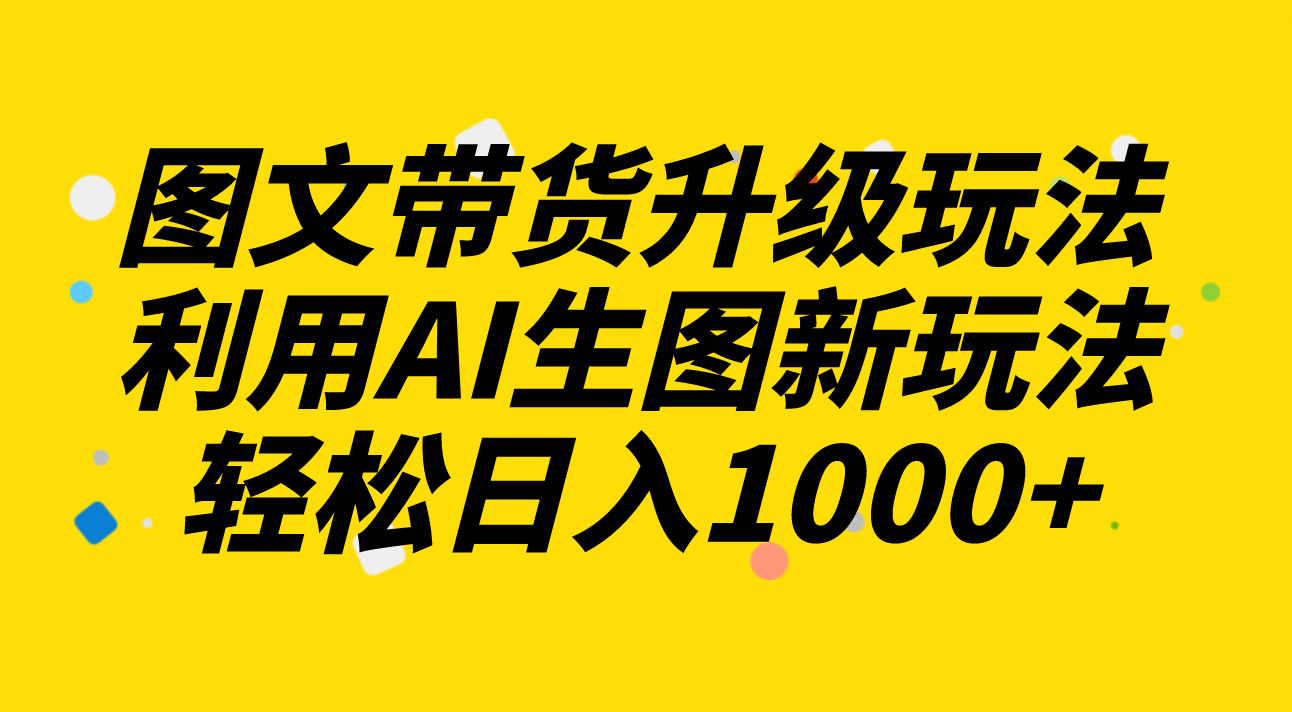 （8041期）图文带货升级玩法2.0分享，利用AI生图新玩法，每天半小时轻松日入1000+(探索AI在图文带货领域的新应用)