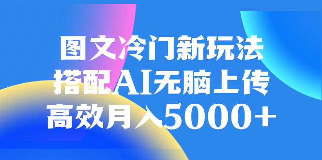 （8097期）图文冷门新玩法，搭配AI无脑上传，高效月入5000+