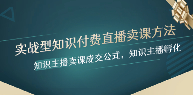 （8108期）实战型知识付费直播-卖课方法，知识主播卖课成交公式，知识主播孵化(实战型知识付费直播卖课方法及直播间运营技巧解析)