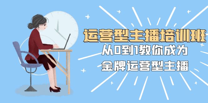 （8143期）运营型主播培训班：从0到1教你成为金牌运营型主播（25节课）(全面掌握运营型主播技能，助您成为金牌主播！)