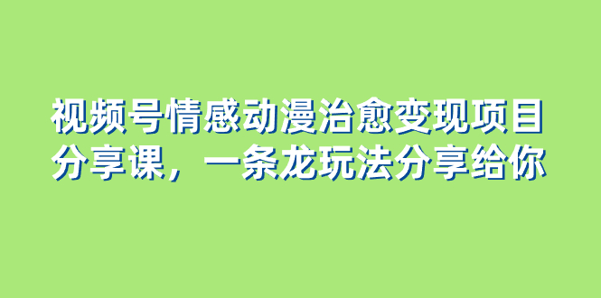 （8150期）视频号情感动漫治愈变现项目分享课，一条龙玩法分享给你（教程+素材）(探索视频号动漫玩法一条龙教程分享)