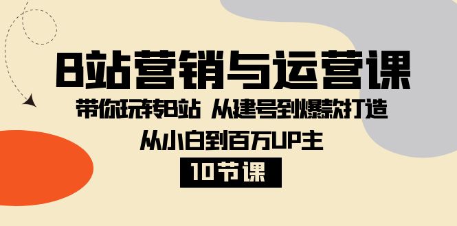 fy2101期-B站营销与运营课：带你玩转B站 从建号到爆款打造 从小白到百万UP主（10节课）(全面掌握B站运营技巧，助你成为百万UP主)