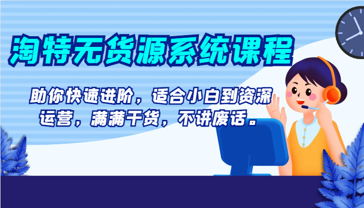 fy2119期-淘特无货源系统课程，助你快速进阶，适合小白到资深运营，满满干货，不讲废话。(淘特无货源系统课程从小白到资深运营的全面进阶指南)