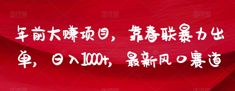 mp5195期-年前大赚项目，靠春联暴力出单，日入1000+，最新风口赛道【揭秘】(揭秘抖音春联销售年前暴利项目，日入1000+)