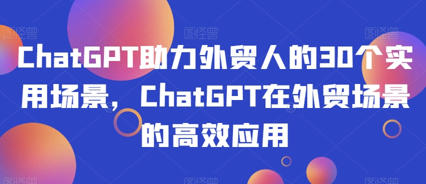 mp5199期-ChatGPT助力外贸人的30个实用场景，ChatGPT在外贸场景的高效应用(ChatGPT在外贸领域的全方位应用)