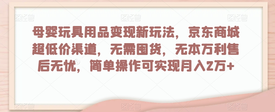 mp5201期-母婴玩具用品变现新玩法，京东商城超低价渠道，简单操作可实现月入2万+【揭秘】(“京东商城超低价渠道母婴玩具用品变现新途径”)