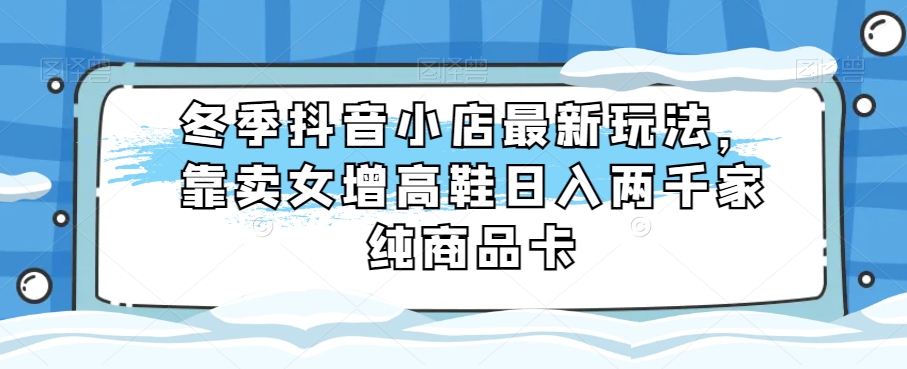 mp5210期-冬季抖音小店最新玩法，靠卖女增高鞋日入两千家纯商品卡【揭秘】(揭秘冬季抖音小店最新玩法靠卖增高女鞋日入两千家纯商品卡)