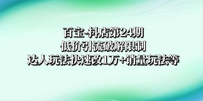 （8178期）百宝-抖店第24期：低价引流破解限制，达人玩法快速改1万+销量玩法等(百宝-抖店第24期低价引流与达人玩法助力销量飙升)