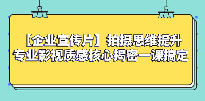 （8199期）【企业 宣传片】拍摄思维提升专业影视质感核心揭密一课搞定(提升企业宣传片拍摄技巧，打造专业影视质感)