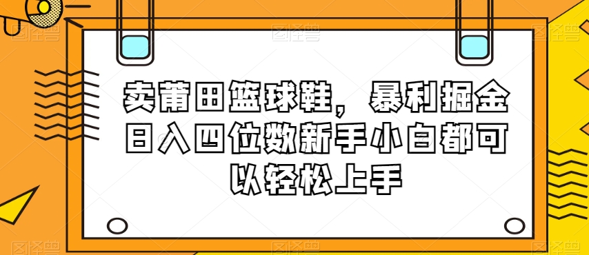 mp5237期-卖莆田篮球鞋，暴利掘金日入四位数新手小白都可以轻松上手【揭秘】(揭秘卖莆田篮球鞋项目新手小白也能轻松日入四位数)