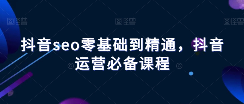 mp5238期-抖音seo零基础到精通，抖音运营必备课程(深入理解抖音SEO从零基础到精通的全方位课程指南)