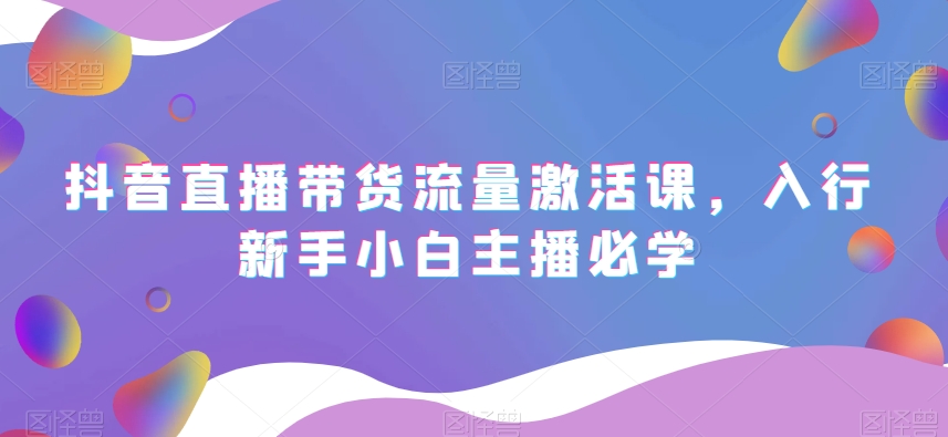 mp5243期-抖音直播带货流量激活课，入行新手小白主播必学(抖音直播带货流量激活课新手小白主播的全面学习指南)