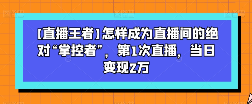 mp5253期-【直播王者】怎样成为直播间的绝对“掌控者”，第1次直播，当日变现2万(【直播王者】教你如何成为直播间的绝对“掌控者”，实现当日变现2万)