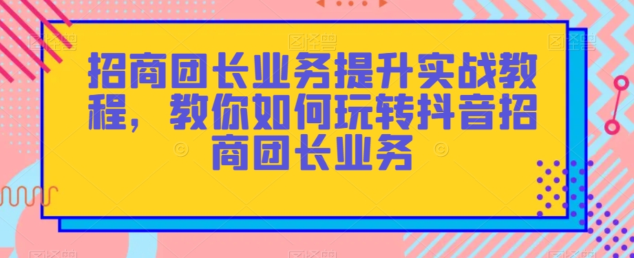 mp5263期-招商团长业务提升实战教程，教你如何玩转抖音招商团长业务(“全面解析抖音招商团长业务从初级到高级的实战技巧”)