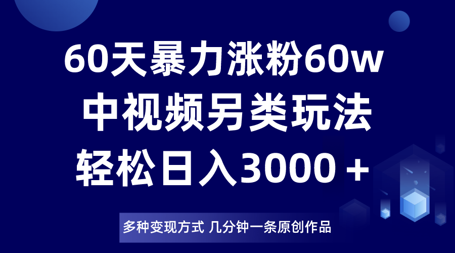 mp5272期-60天暴力涨粉60W，中视频另类玩法，日入3000＋，几分钟一条原创作品多种变现方式(探索中视频另类玩法，实现快速涨粉和高效变现)