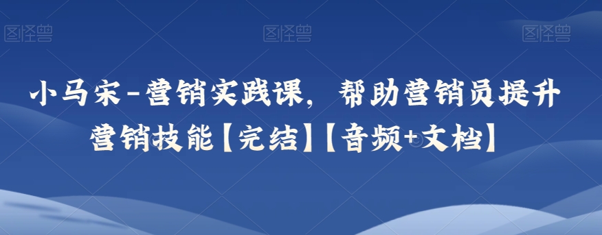 mp5301期-小马宋-营销实践课，帮助营销员提升营销技能【完结】【音频+文档】(“全面掌握营销实战技巧小马宋营销实践课详解”)