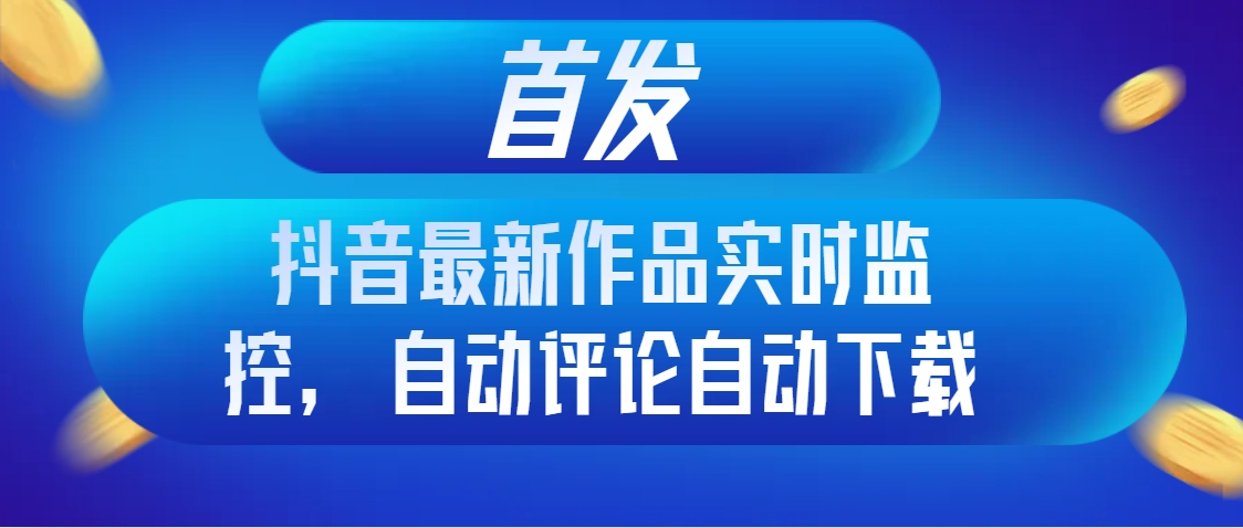 （8238期）首发抖音最新作品实时监控，自动评论自动下载(利用抖音最新作品实时监控功能提升创作与引流效率)