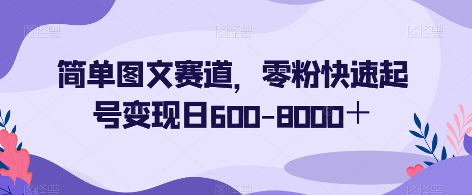 mp5328期-简单图文赛道，零粉快速起号变现日600-8000＋(无粉也能赚钱！简单图文赛道助你轻松日入600-8000+)