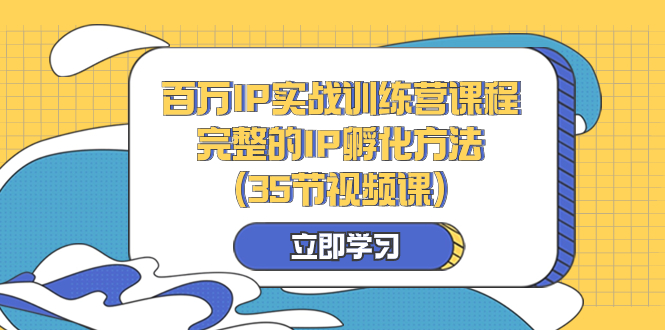 （8243期）百万IP实战训练营课程，完整的IP孵化方法（35节视频课）(探索百万IP实战训练营课程，学习完整的IP孵化方法)