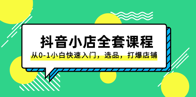 （8245期）抖音小店-全套课程，从0-1小白快速入门，选品，打爆店铺（131节课）(抖音小店全套课程从0-1小白快速入门，选品，打爆店铺（131节课）)