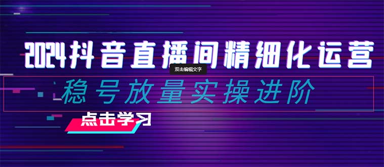 （8258期）2024抖音直播间精细化运营：稳号放量实操进阶 选品/排品/起号/小店随心…(抖音直播间精细化运营全攻略从选品到投放一站式解决)