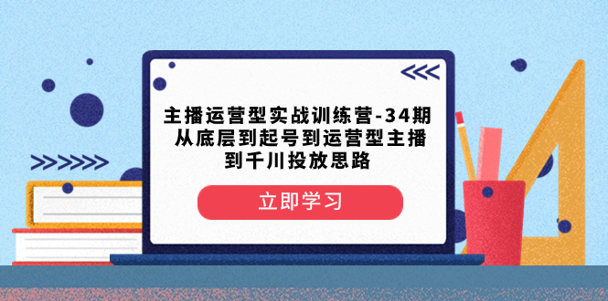 （8256期）主播运营型实战训练营-第34期  从底层到起号到运营型主播到千川投放思路(深入解析主播运营之道从底层逻辑到千川投放策略)