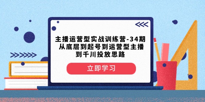 fy2167期-主播运营型实战训练营-第34期 从底层到起号到运营型主播到千川投放思路(全面系统的主播运营实战训练营)