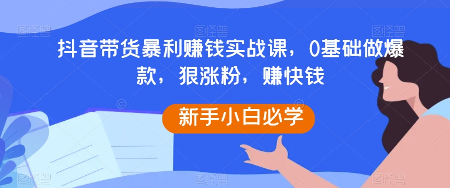 mp5379期-抖音带货暴利赚钱实战课，0基础做爆款，狠涨粉，赚快钱(抖音带货实战课程从零基础到爆款达人，助您轻松赚钱)