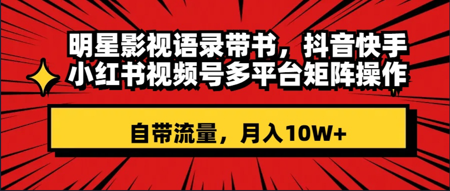 （8275期）明星影视语录带书 抖音快手小红书视频号多平台矩阵操作，自带流量 月入10W+(“明星影视语录带书短视频带货的新趋势与盈利模式”)