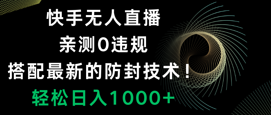 （8278期）快手无人直播，0违规，搭配最新的防封技术！轻松日入1000+(快手无人直播项目详解从前期准备到变现全过程)