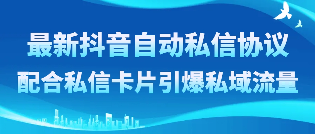 （8284期）最新抖音自动私信协议，配合私信卡片引爆私域流量(利用抖音自动私信协议与私信卡片，实现私域流量的快速增长)