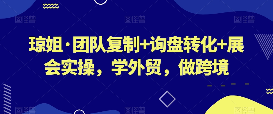 mp5440期-琼姐·团队复制+询盘转化+展会实操，学外贸，做跨境(深度解析外贸业务团队建设、询盘转化与展会实操)